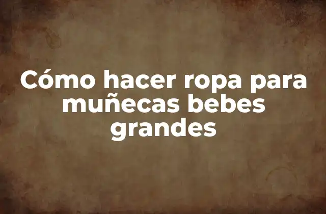 Cómo Hacer Ropa para Muñecas Bebes Grandes