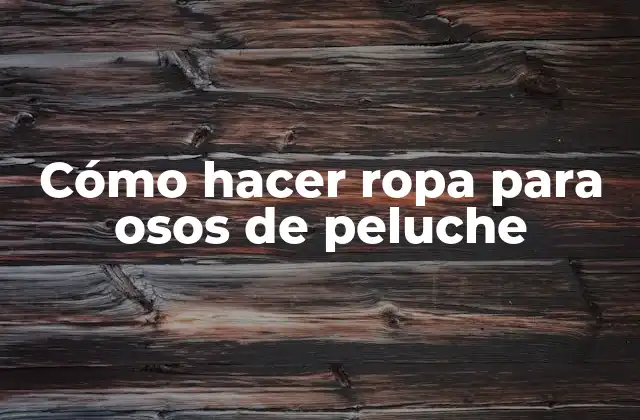 Cómo Hacer Ropa para Osos de Peluche