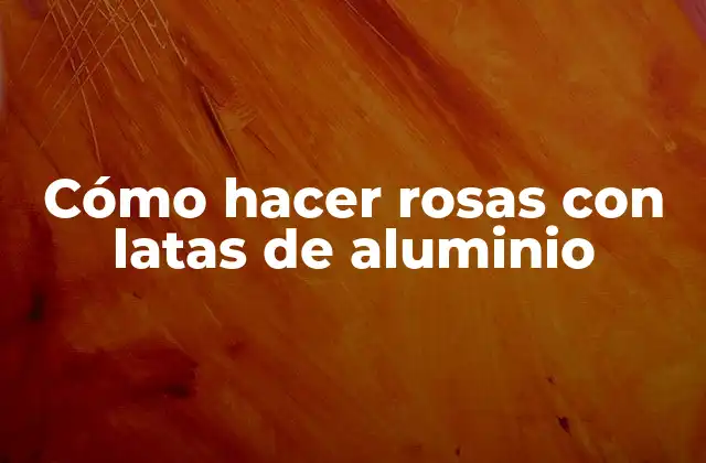 Cómo Hacer Rosas con Latas de Aluminio 2 Cómo hacer rosas con latas de aluminio