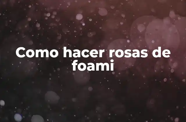 Como Hacer Rosas de Foami