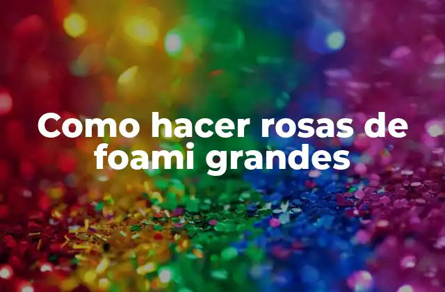 Como Hacer Rosas de Foami Grandes