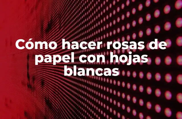 Cómo Hacer Rosas de Papel con Hojas Blancas