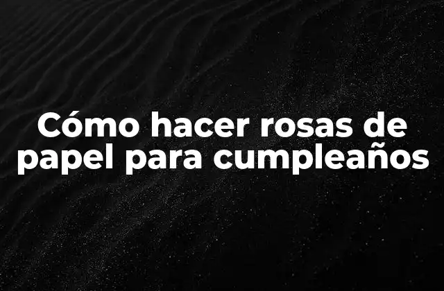 Cómo Hacer Rosas de Papel para Cumpleaños