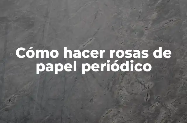 Cómo Hacer Rosas de Papel Periódico