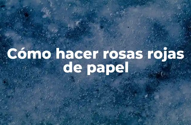 Cómo Hacer Rosas Rojas de Papel