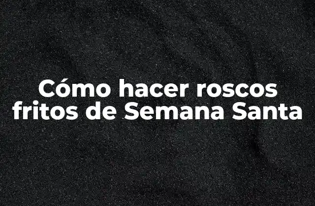 Cómo Hacer Roscos Fritos de Semana Santa