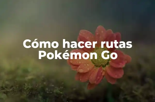 Cómo Hacer Rutas Pokémon Go