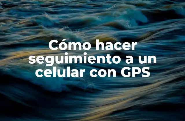 Cómo Hacer Seguimiento a un Celular con Gps