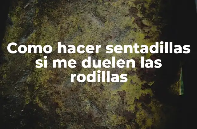 Como Hacer Sentadillas Si Me Duelen las Rodillas