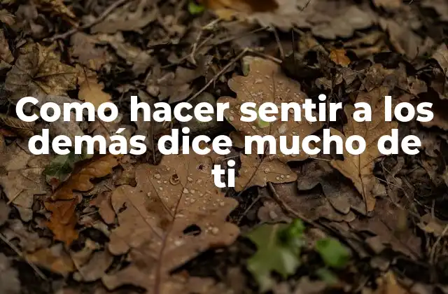 Como Hacer Sentir a los Demás Dice Mucho de Ti