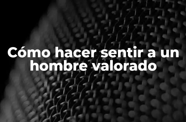 Cómo Hacer Sentir a un Hombre Valorado