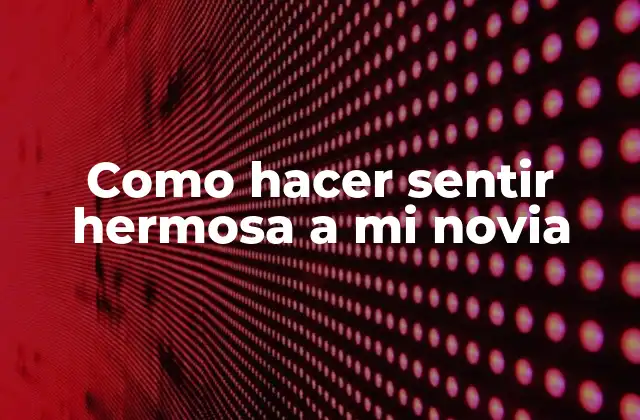 Como Hacer Sentir Hermosa a Mi Novia