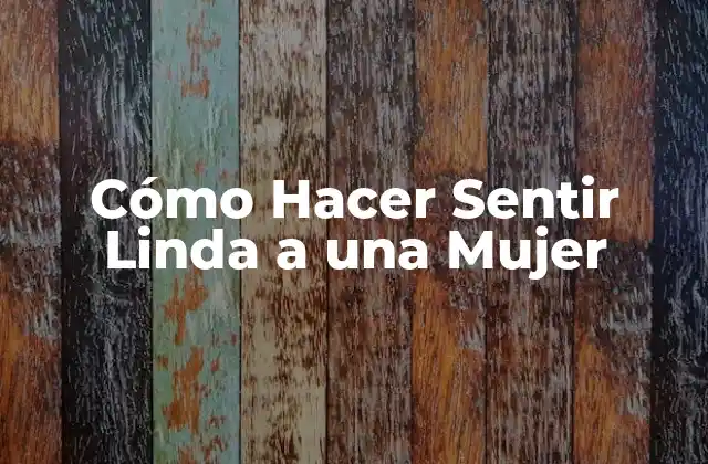 Cómo Hacer Sentir Linda a una Mujer