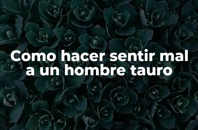 Como Hacer Sentir Mal a un Hombre Tauro