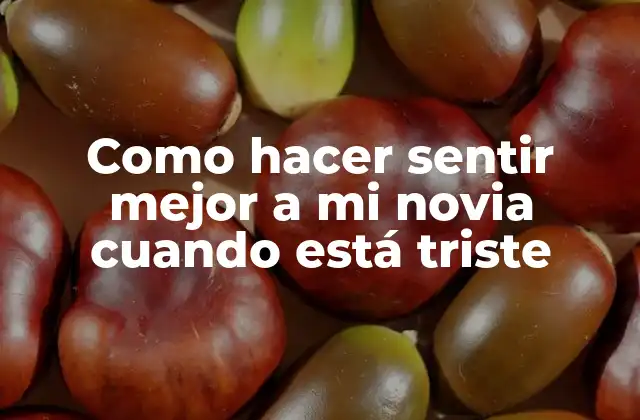 Como Hacer Sentir Mejor a Mi Novia Cuando Está Triste