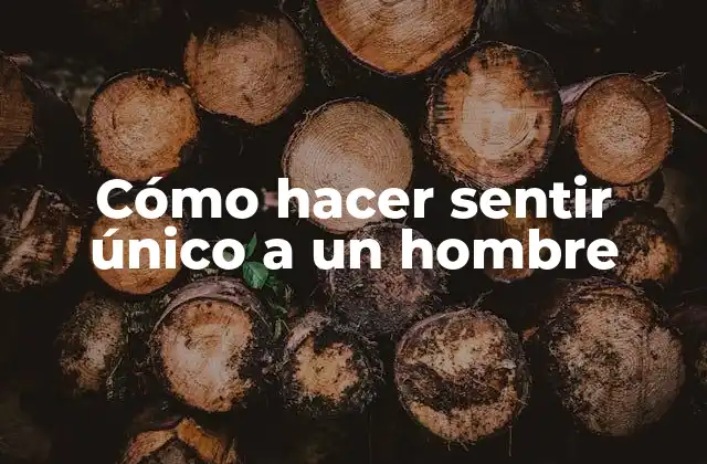 Cómo Hacer Sentir Único a un Hombre