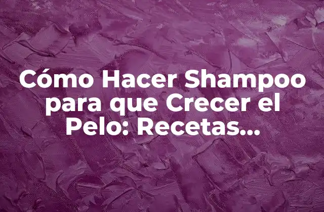 Cómo Hacer Shampoo para que Crecer el Pelo: Recetas Naturales y Efectivas