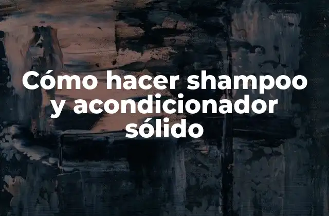 Cómo Hacer Shampoo y Acondicionador Sólido
