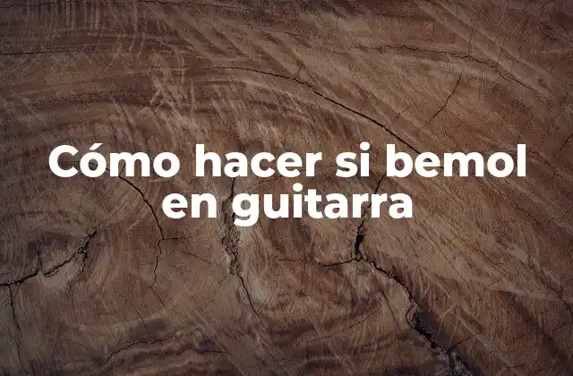 Cómo Hacer Si Bemol en Guitarra