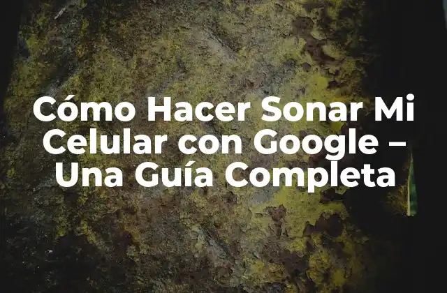 Cómo Hacer Sonar Mi Celular con Google – una Guía Completa