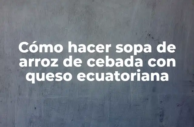 Cómo Hacer Sopa de Arroz de Cebada con Queso Ecuatoriana