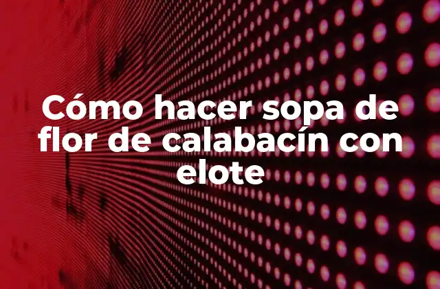 Cómo Hacer Sopa de Flor de Calabacín con Elote