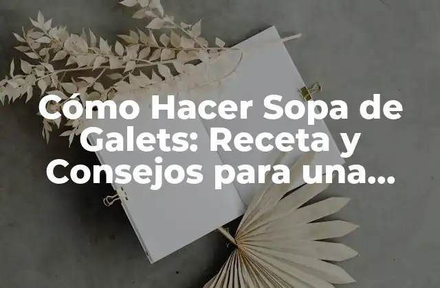 Cómo Hacer Sopa de Galets: Receta y Consejos para una Deliciosa Sopa de Verduras