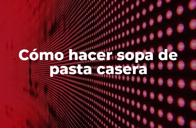 Cómo Hacer Sopa de Pasta Casera
