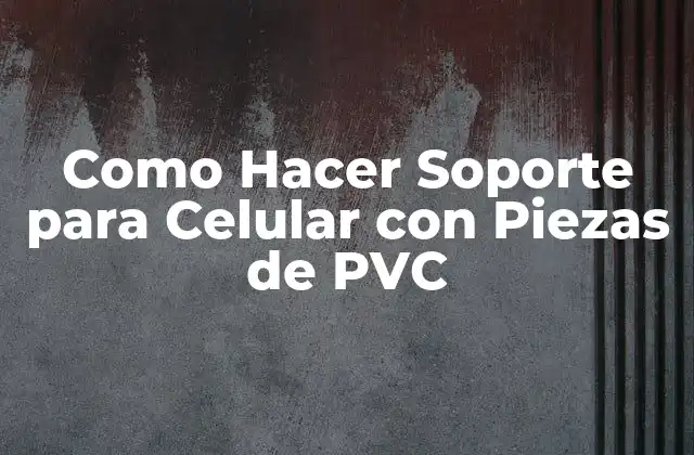 Soporte para Celular con Piezas de PVC: ¿Qué es y para qué sirve?