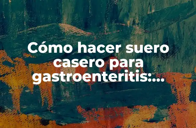 Cómo Hacer Suero Casero para Gastroenteritis: Remedios Naturales Efectivos