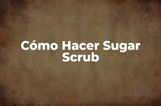 ¿Qué es un Sugar Scrub y para Qué Sirve?