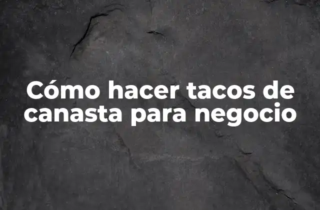 Cómo Hacer Tacos de Canasta para Negocio