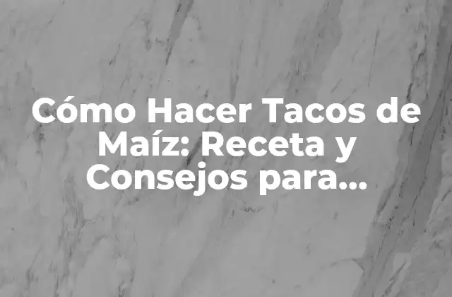 Cómo Hacer Tacos de Maíz: Receta y Consejos para Deliciosos Tacos Mexicanos