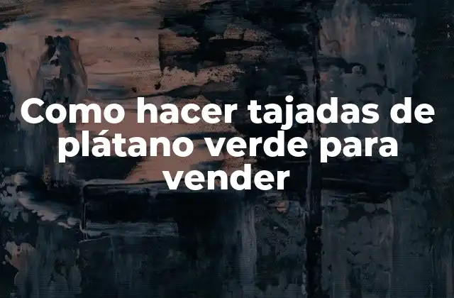 Tajadas de plátano verde: qué son y para qué sirven