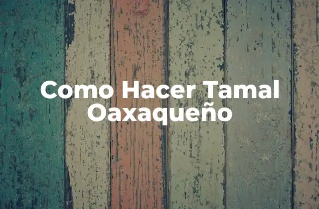 Como Hacer Tamal Oaxaqueño