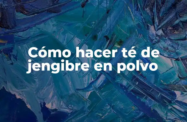 Cómo Hacer Té de Jengibre en Polvo