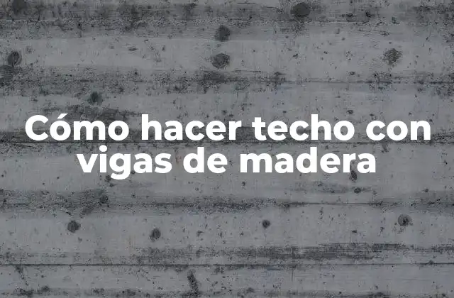 Cómo Hacer Techo con Vigas de Madera