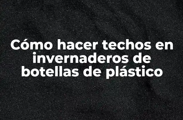 Cómo Hacer Techos en Invernaderos de Botellas de Plástico
