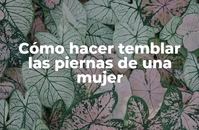 Cómo Hacer Temblar las Piernas de una Mujer