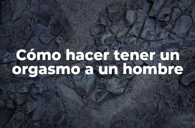 Cómo Hacer Tener un Orgasmo a un Hombre