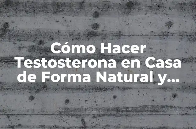 Cómo Hacer Testosterona en Casa de Forma Natural y Segura