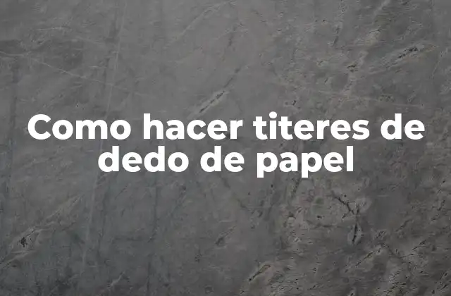 Como Hacer Titeres de Dedo de Papel 2 ¿Qué son los titeres de dedo de papel?