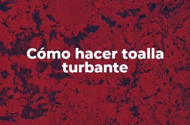 Cómo Hacer Toalla Turbante 2 ¿Qué es un toalla turbante y para qué sirve?