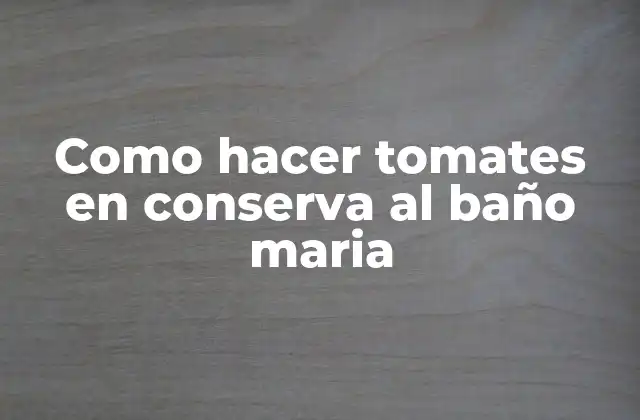 Como Hacer Tomates en Conserva Al Baño Maria 2 ¿Qué es el baño maria y para qué sirve en la conserva de tomates?