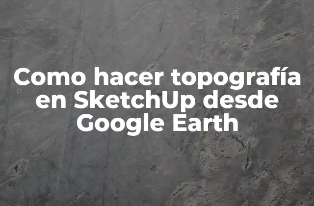 Como Hacer Topografía en Sketchup desde Google Earth 2 ¿Qué es la topografía y cómo se utiliza en SketchUp?
