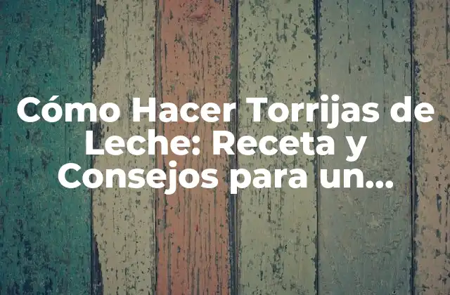 Cómo Hacer Torrijas de Leche: Receta y Consejos para un Postre Delicioso