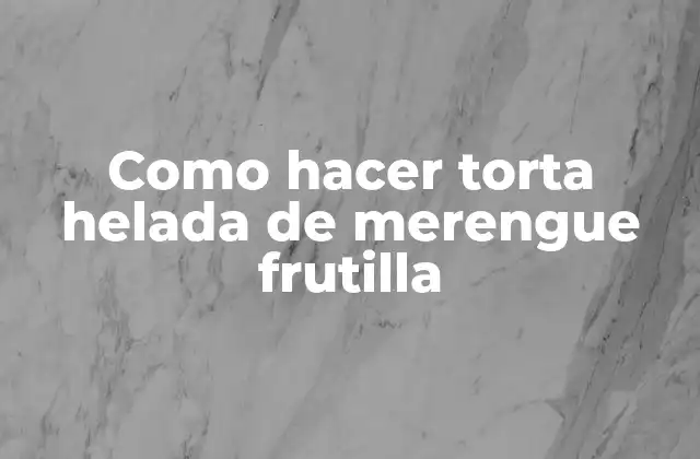 Como Hacer Torta Helada de Merengue Frutilla 2 Torta helada de merengue frutilla: qué es y para qué sirve