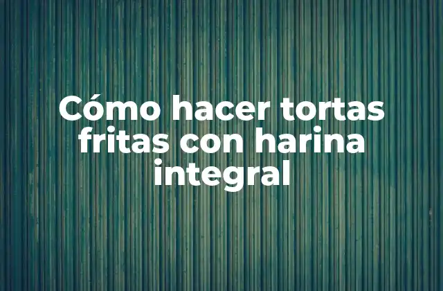 Cómo Hacer Tortas Fritas con Harina Integral
