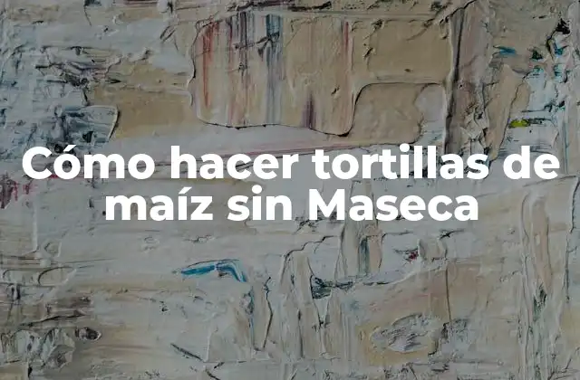 Cómo Hacer Tortillas de Maíz sin Maseca