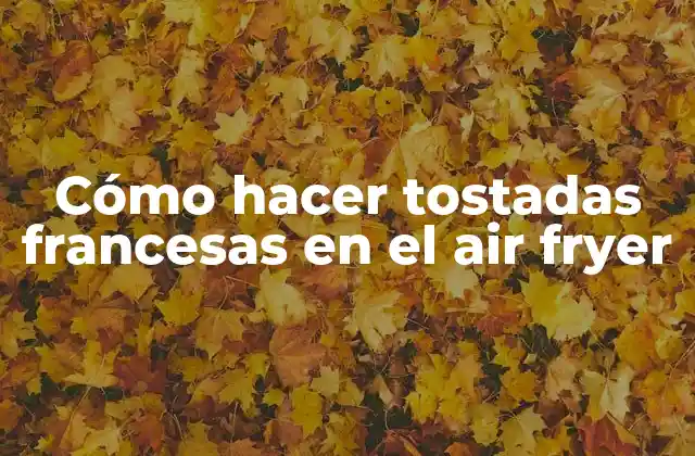 Cómo Hacer Tostadas Francesas en el Air Fryer